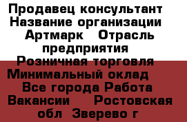 Продавец-консультант › Название организации ­ Артмарк › Отрасль предприятия ­ Розничная торговля › Минимальный оклад ­ 1 - Все города Работа » Вакансии   . Ростовская обл.,Зверево г.